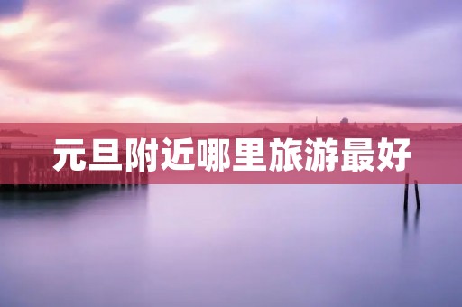 元旦附近哪里旅游最好