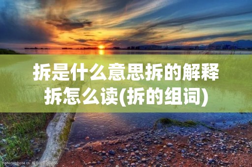 拆是什么意思拆的解释拆怎么读(拆的组词) 拆是什么意思拆的解释拆怎么读(拆的组词)