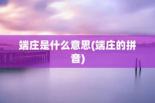 端庄是什么意思(端庄的拼音)
