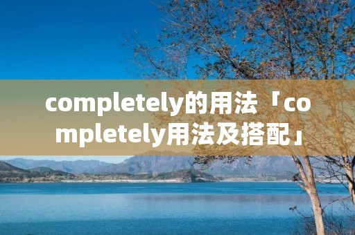 completely的用法「completely用法及搭配」