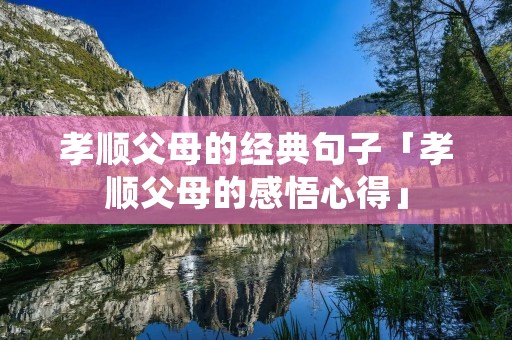 孝顺父母的经典句子「孝顺父母的感悟心得」