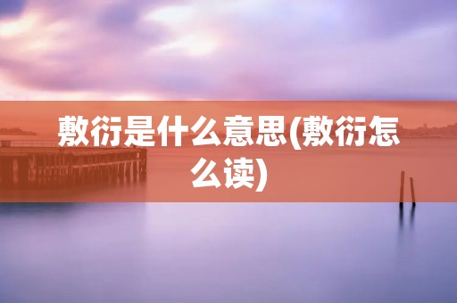 敷衍是什么意思(敷衍怎么读)