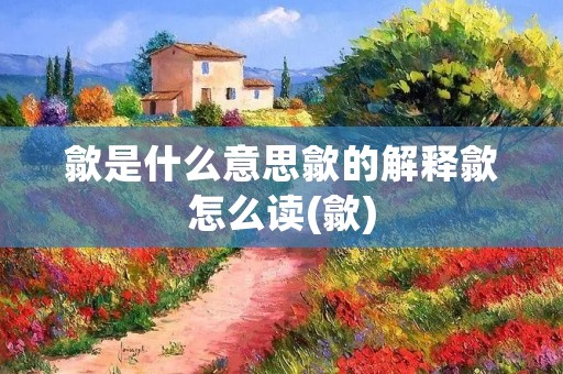 歙是什么意思歙的解释歙怎么读(歙)