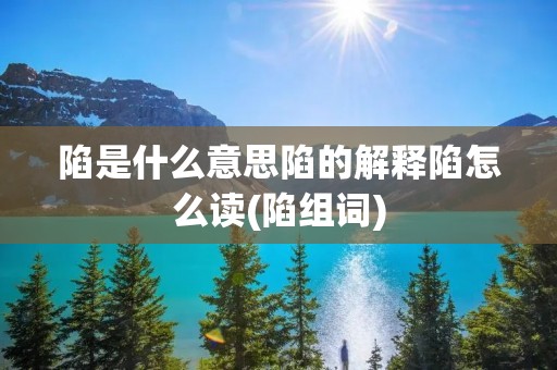 陷是什么意思陷的解释陷怎么读(陷组词)