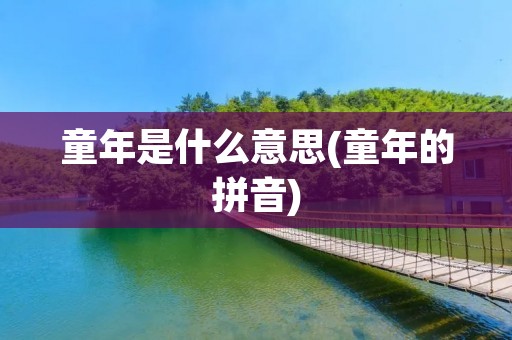 童年是什么意思(童年的拼音) 童年是什么意思(童年的拼音)