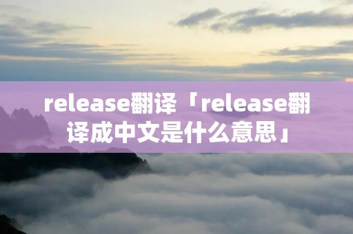 release翻译「release翻译成中文是什么意思」