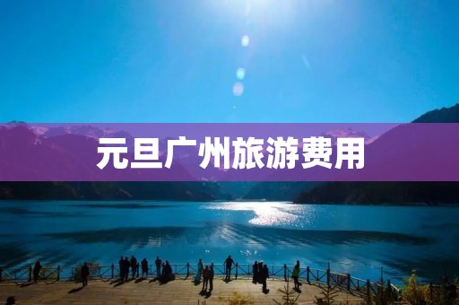 元旦广州旅游费用 元旦广州旅游费用