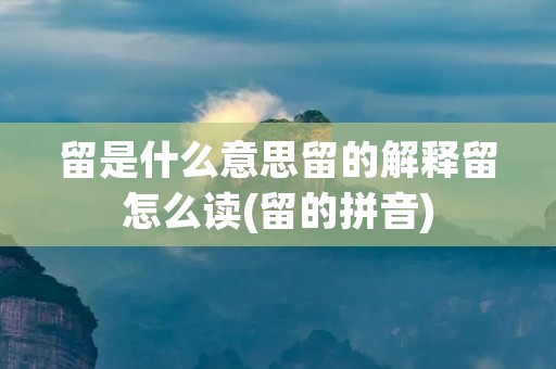 留是什么意思留的解释留怎么读(留的拼音) 留是什么意思留的解释留怎么读(留的拼音)