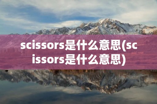 scissors是什么意思(scissors是什么意思) scissors是什么意思(scissors是什么意思)