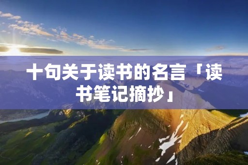 十句关于读书的名言「读书笔记摘抄」 十句关于读书的名言「读书笔记摘抄」