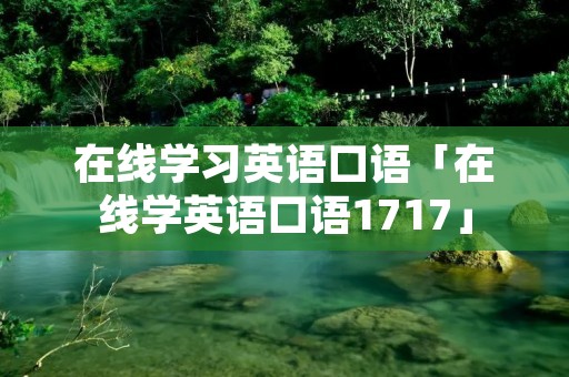 在线学习英语口语「在线学英语口语1717」 在线学习英语口语「在线学英语口语1717」