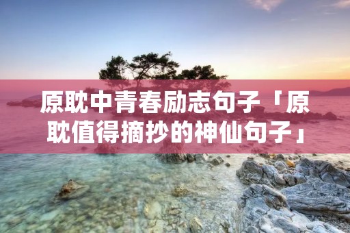 原耽中青春励志句子「原耽值得摘抄的神仙句子」