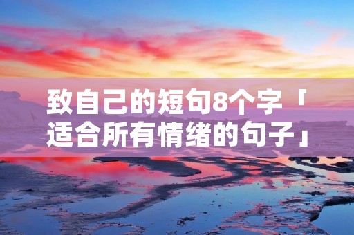 致自己的短句8个字「适合所有情绪的句子」