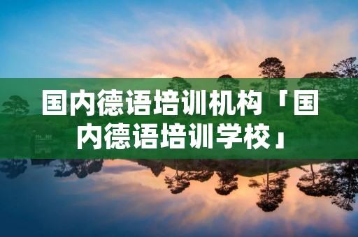 国内德语培训机构「国内德语培训学校」 国内德语培训机构「国内德语培训学校」