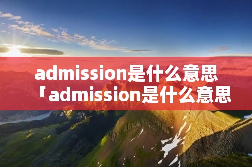 admission是什么意思「admission是什么意思中文翻译」
