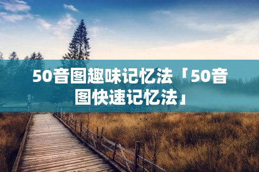 50音图趣味记忆法「50音图快速记忆法」