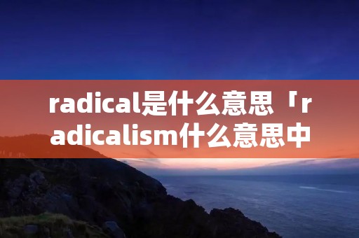 radical是什么意思「radicalism什么意思中文翻译」