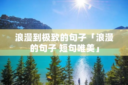 浪漫到极致的句子「浪漫的句子 短句唯美」