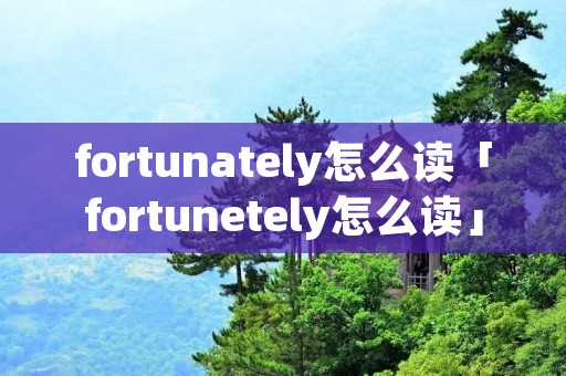fortunately怎么读「fortunetely怎么读」 fortunately怎么读「fortunetely怎么读」