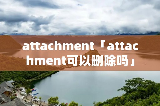 attachment「attachment可以删除吗」 attachment「attachment可以删除吗」