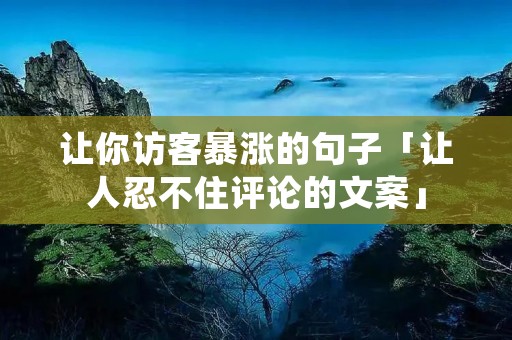 让你访客暴涨的句子「让人忍不住评论的文案」