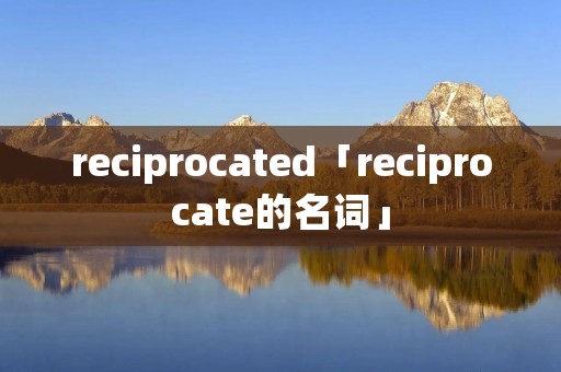reciprocated「reciprocate的名词」