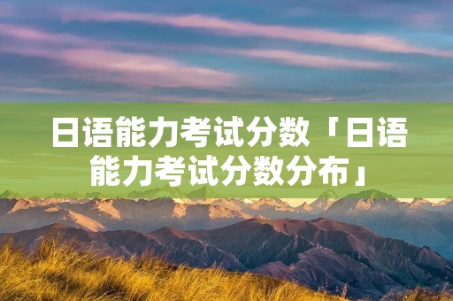 日语能力考试分数「日语能力考试分数分布」 日语能力考试分数「日语能力考试分数分布」