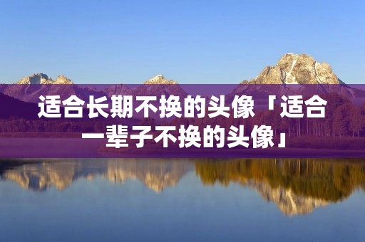 适合长期不换的头像「适合一辈子不换的头像」