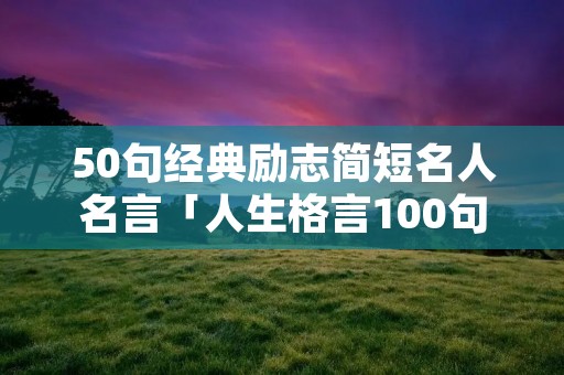 50句经典励志简短名人名言「人生格言100句经典短句」