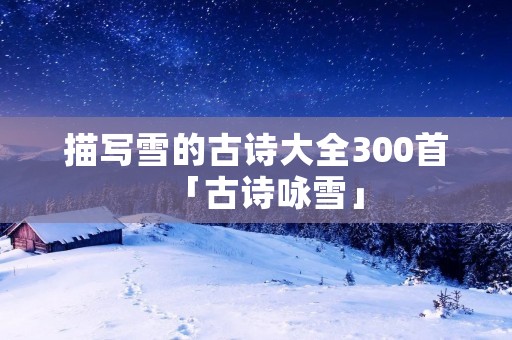 描写雪的古诗大全300首「古诗咏雪」