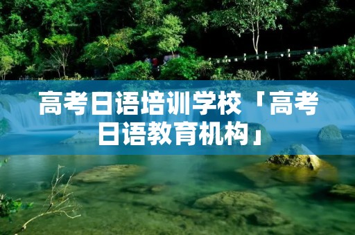 高考日语培训学校「高考日语教育机构」 高考日语培训学校「高考日语教育机构」