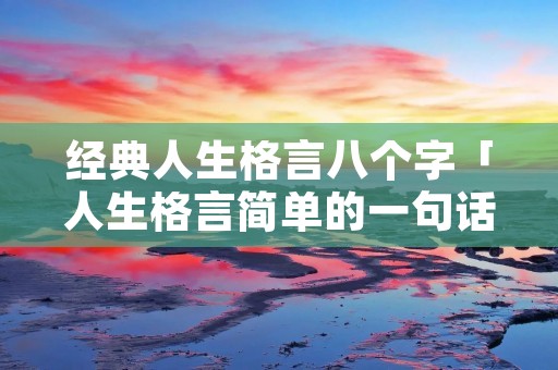 经典人生格言八个字「人生格言简单的一句话」 经典人生格言八个字「人生格言简单的一句话」