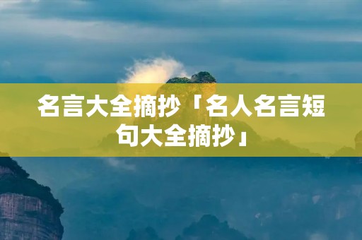 名言大全摘抄「名人名言短句大全摘抄」 名言大全摘抄「名人名言短句大全摘抄」