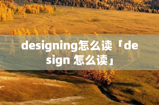 designing怎么读「design 怎么读」