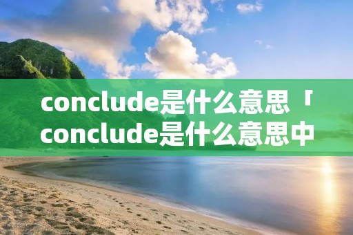 conclude是什么意思「conclude是什么意思中文翻译成为」