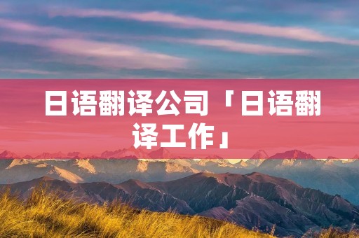 日语翻译公司「日语翻译工作」