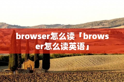 browser怎么读「browser怎么读英语」 browser怎么读「browser怎么读英语」