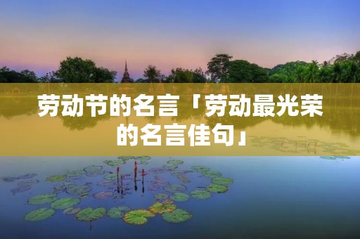 劳动节的名言「劳动最光荣的名言佳句」 劳动节的名言「劳动最光荣的名言佳句」