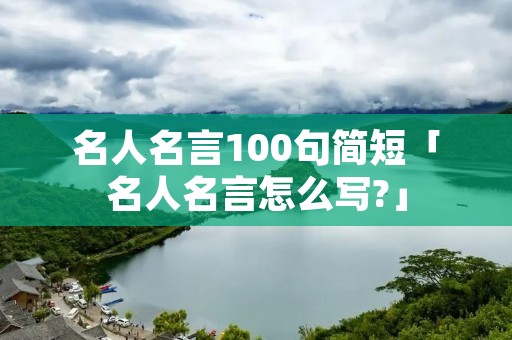 名人名言100句简短「名人名言怎么写?」
