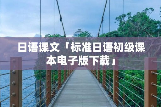 日语课文「标准日语初级课本电子版下载」 日语课文「标准日语初级课本电子版下载」