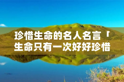 珍惜生命的名人名言「生命只有一次好好珍惜句子」
