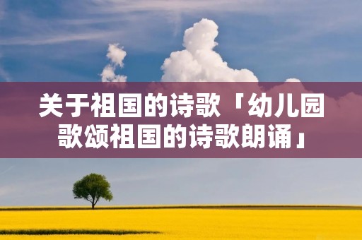 关于祖国的诗歌「幼儿园歌颂祖国的诗歌朗诵」