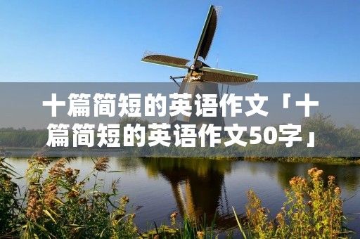 十篇简短的英语作文「十篇简短的英语作文50字」 十篇简短的英语作文「十篇简短的英语作文50字」