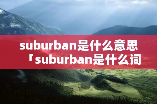 suburban是什么意思「suburban是什么词性」 suburban是什么意思「suburban是什么词性」