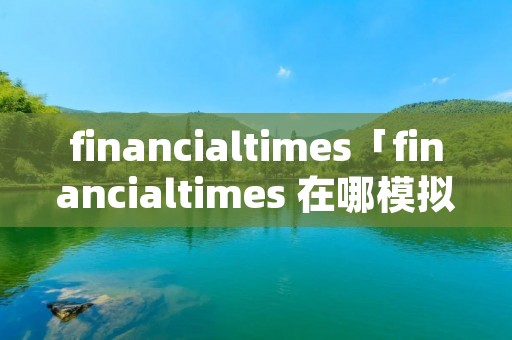 financialtimes「financialtimes 在哪模拟投资」