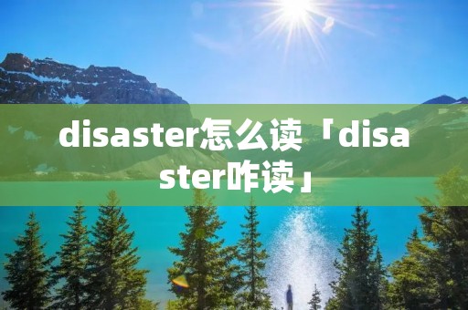 disaster怎么读「disaster咋读」
