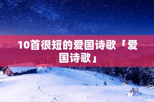 10首很短的爱国诗歌「爱国诗歌」