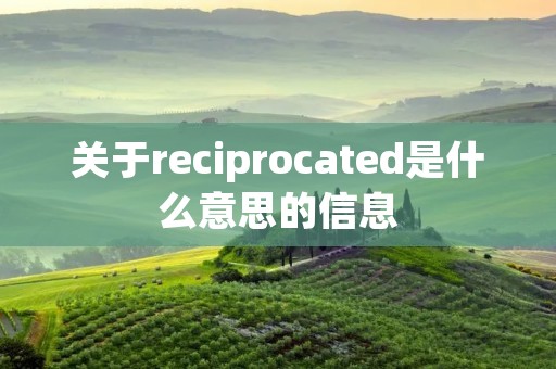 关于reciprocated是什么意思的信息 关于reciprocated是什么意思的信息