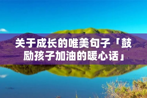 关于成长的唯美句子「鼓励孩子加油的暖心话」