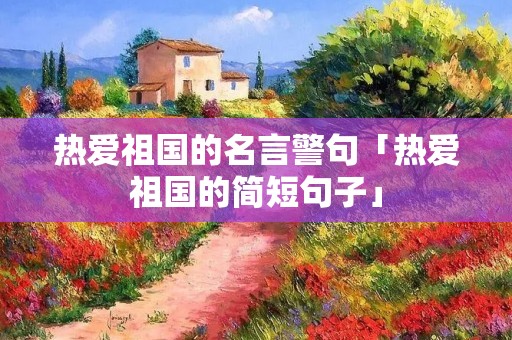 热爱祖国的名言警句「热爱祖国的简短句子」